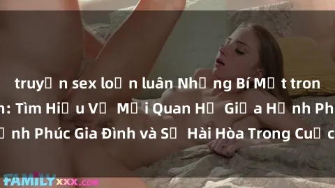 truyện sex loạn luân Những Bí Mật trong Tình Dục Gia Đình: Tìm Hiểu Về Mối Quan Hệ Giữa Hạnh Phúc Gia Đình và Sự Hài Hòa Trong Cuộc Sống Tình Dục