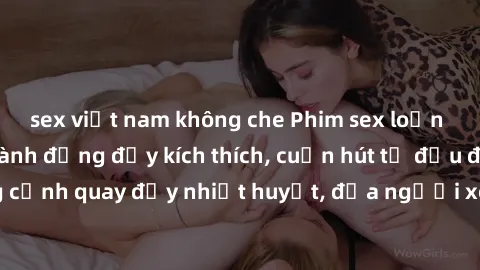 sex việt nam không che Phim sex loạn luân Nhật Bản: Hành động đầy kích thích, cuốn hút từ đầu đến cuối. Những cảnh quay đầy nhiệt huyết, đưa người xem vào thế giới độc đáo của tình thân. Đừng bỏ lỡ!