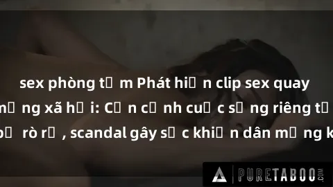 sex phòng tắm Phát hiện clip sex quay lén hot nhất trên mạng xã hội: Cận cảnh cuộc sống riêng tư bị rò rỉ, scandal gây sốc khiến dân mạng không khỏi bàng hoàng