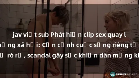 jav việt sub Phát hiện clip sex quay lén hot nhất trên mạng xã hội: Cận cảnh cuộc sống riêng tư bị rò rỉ, scandal gây sốc khiến dân mạng không khỏi bàng hoàng
