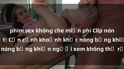 phim sex không che miễn phí Clip nóng phòng tắm gây sốt: Cận cảnh khoảnh khắc nóng bỏng khiến người xem không thể rời mắt