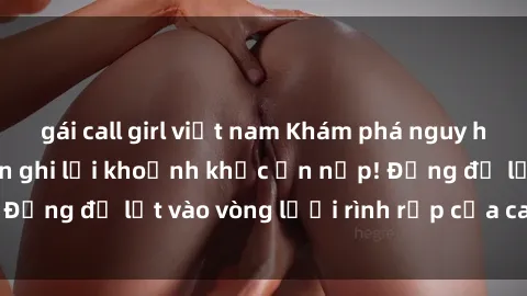 gái call girl việt nam Khám phá nguy hiểm: sex camera ẩn ghi lại khoảnh khắc ẩn nấp! Đừng để lọt vào vòng lưới rình rập của camera ẩn!