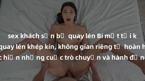 sex khách sạn bị quay lén Bí mật tại khách sạn: Phòng quay lén khép kín, không gian riêng tư hoàn hảo để thực hiện những cuộc trò chuyện và hành động không bị người khác phát hiện.