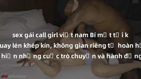 sex gái call girl việt nam Bí mật tại khách sạn: Phòng quay lén khép kín, không gian riêng tư hoàn hảo để thực hiện những cuộc trò chuyện và hành động không bị người khác phát hiện.