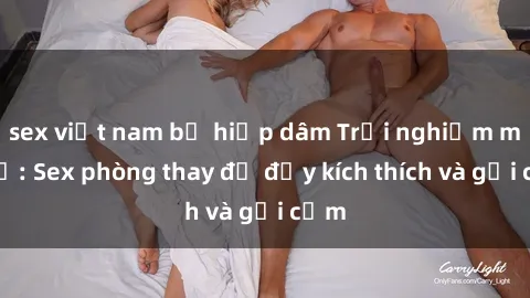 sex việt nam bị hiếp dâm Trải nghiệm mới lạ: Sex phòng thay đồ đầy kích thích và gợi cảm