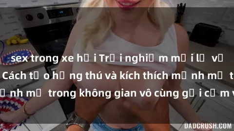 sex trong xe hơi Trải nghiệm mới lạ với sex phòng tắm - Cách tạo hứng thú và kích thích mạnh mẽ trong không gian vô cùng gợi cảm và lãng mạn