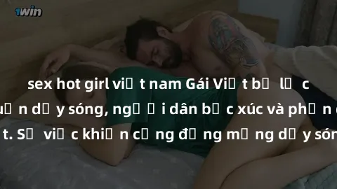 sex hot girl việt nam Gái Việt bị lộ clip sex khiến dư luận dậy sóng, người dân bức xúc và phản đối gay gắt. Sự việc khiến cộng đồng mạng dậy sóng và yêu cầu xử lý nghiêm ngặt.