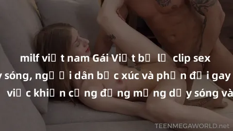 milf việt nam Gái Việt bị lộ clip sex khiến dư luận dậy sóng, người dân bức xúc và phản đối gay gắt. Sự việc khiến cộng đồng mạng dậy sóng và yêu cầu xử lý nghiêm ngặt.