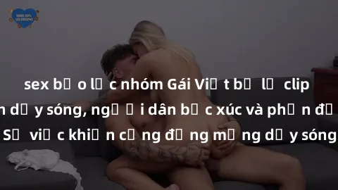 sex bạo lực nhóm Gái Việt bị lộ clip sex khiến dư luận dậy sóng, người dân bức xúc và phản đối gay gắt. Sự việc khiến cộng đồng mạng dậy sóng và yêu cầu xử lý nghiêm ngặt.