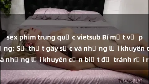 sex phim trung quốc vietsub Bí mật về phim sex nơi công cộng: Sự thật gây sốc và những lời khuyên cần biết để tránh rủi ro