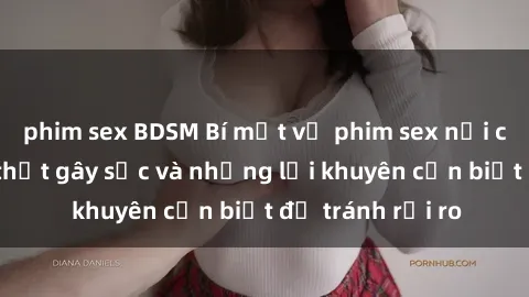 phim sex BDSM Bí mật về phim sex nơi công cộng: Sự thật gây sốc và những lời khuyên cần biết để tránh rủi ro