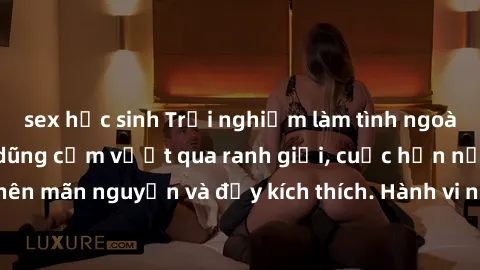 sex học sinh Trải nghiệm làm tình ngoài đường: Khi lòng dũng cảm vượt qua ranh giới, cuộc hẹn nơi công cộng trở nên mãn nguyện và đầy kích thích. Hành vi nguy hiểm, nhưng cũng tạo nên cảm giác mới mẻ 