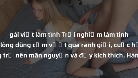 gái việt làm tình Trải nghiệm làm tình ngoài đường: Khi lòng dũng cảm vượt qua ranh giới, cuộc hẹn nơi công cộng trở nên mãn nguyện và đầy kích thích. Hành vi nguy hiểm, nhưng cũng tạo nên cảm giác mớ