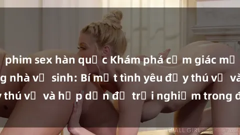 phim sex hàn quốc Khám phá cảm giác mới mẻ với sex trong nhà vệ sinh: Bí mật tình yêu đầy thú vị và hấp dẫn để trải nghiệm trong đêm hôm nay!
