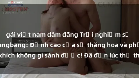gái việt nam dâm đãng Trải nghiệm sự mới lạ với sex gangbang: Đỉnh cao của sự thăng hoa và phấn khích không gì sánh được! Đã đến lúc thử thách giới hạn của bạn!