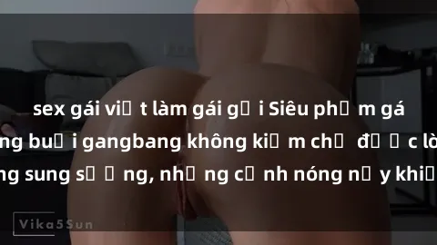 sex gái việt làm gái gọi Siêu phẩm gái Việt tham gia trong buổi gangbang không kiềm chế được lòng sung sướng, những cảnh nóng nảy khiến ai cũng phải mãn nhãn