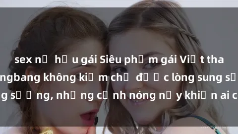sex nữ hầu gái Siêu phẩm gái Việt tham gia trong buổi gangbang không kiềm chế được lòng sung sướng, những cảnh nóng nảy khiến ai cũng phải mãn nhãn