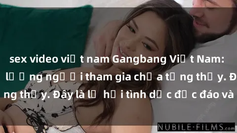 sex video việt nam Gangbang Việt Nam: Kỷ lục mới với số lượng người tham gia chưa từng thấy. Đây là lễ hội tình dục độc đáo và gây sốc.