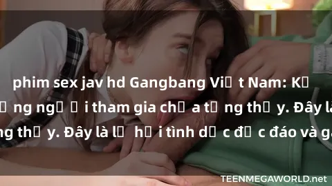 phim sex jav hd Gangbang Việt Nam: Kỷ lục mới với số lượng người tham gia chưa từng thấy. Đây là lễ hội tình dục độc đáo và gây sốc.