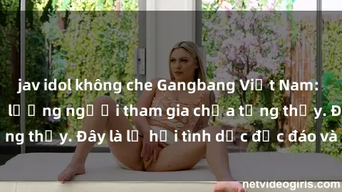 jav idol không che Gangbang Việt Nam: Kỷ lục mới với số lượng người tham gia chưa từng thấy. Đây là lễ hội tình dục độc đáo và gây sốc.