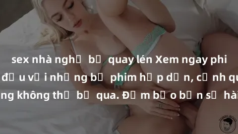 sex nhà nghỉ bị quay lén Xem ngay phim sex bukkake hàng đầu với những bộ phim hấp dẫn, cảnh quay nóng bỏng không thể bỏ qua. Đảm bảo bạn sẽ hài lòng với trải nghiệm mới lạ này!