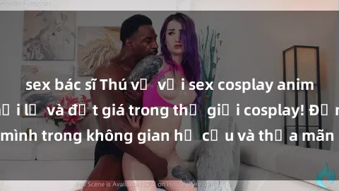 sex bác sĩ Thú vị với sex cosplay anime: Trải nghiệm mới lạ và đắt giá trong thế giới cosplay! Đắm mình trong không gian hư cấu và thỏa mãn niềm đam mê của bạn!