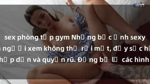 sex phòng tập gym Những bức ảnh sexy tá gợi cảm khiến người xem không thể rời mắt, đầy sức hấp dẫn và quyến rũ. Đừng bỏ lỡ các hình ảnh nóng bỏng này!
