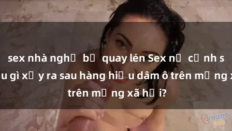 sex nhà nghỉ bị quay lén Sex nữ cảnh sát: Điều gì xảy ra sau hàng hiệu dâm ô trên mạng xã hội?