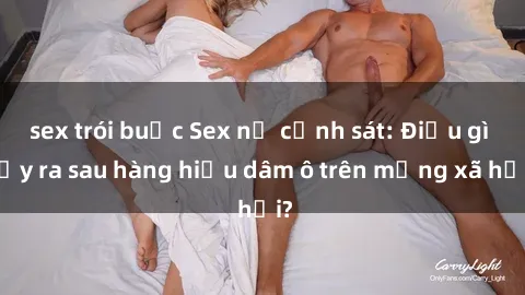 sex trói buộc Sex nữ cảnh sát: Điều gì xảy ra sau hàng hiệu dâm ô trên mạng xã hội?