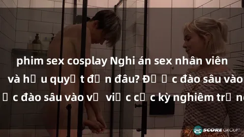 phim sex cosplay Nghi án sex nhân viên nhà hàng: Hậu quả và hậu quyết đến đâu? Được đào sâu vào vụ việc cực kỳ nghiêm trọng này.