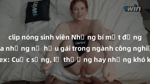 clip nóng sinh viên Những bí mật đằng sau cuộc sống của những nữ hầu gái trong ngành công nghiệp sex: Cuộc sống, lẽ thường hay những khó khăn mà họ phải đối mặt.