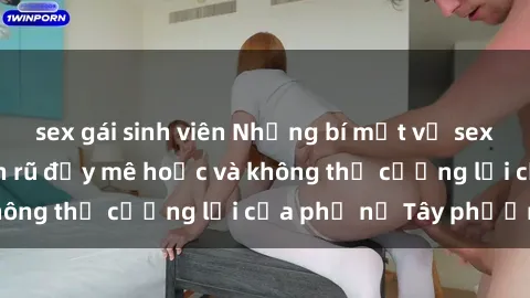 sex gái sinh viên Những bí mật về sex gái Tây: Sự quyến rũ đầy mê hoặc và không thể cưỡng lại của phụ nữ Tây phương
