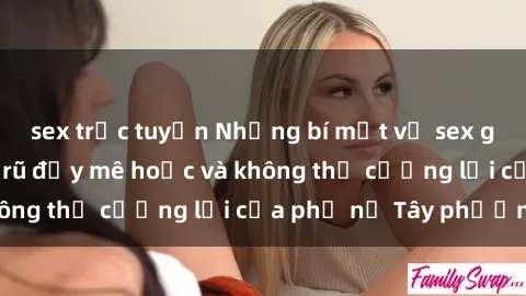 sex trực tuyến Những bí mật về sex gái Tây: Sự quyến rũ đầy mê hoặc và không thể cưỡng lại của phụ nữ Tây phương