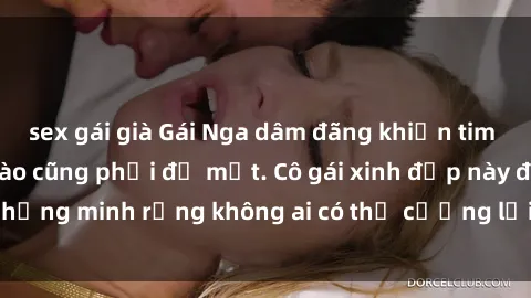 sex gái già Gái Nga dâm đãng khiến tim bất cứ chàng trai nào cũng phải đỏ mặt. Cô gái xinh đẹp này đã chứng minh rằng không ai có thể cưỡng lại khi cô làm tình đắm say.