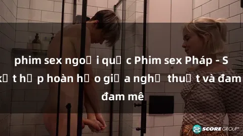 phim sex ngoại quốc Phim sex Pháp - Sự kết hợp hoàn hảo giữa nghệ thuật và đam mê
