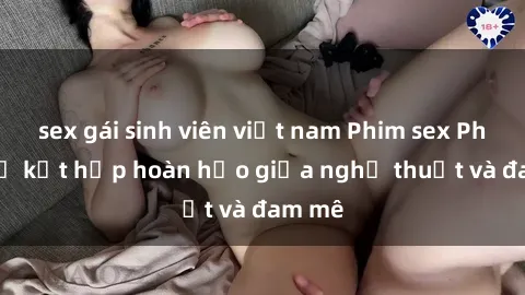 sex gái sinh viên việt nam Phim sex Pháp - Sự kết hợp hoàn hảo giữa nghệ thuật và đam mê