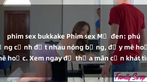 phim sex bukkake Phim sex Mỹ đen: phút mãnh liệt với những cảnh địt nhau nóng bỏng, đầy mê hoặc. Xem ngay để thỏa mãn cơn khát tình dục của bạn!