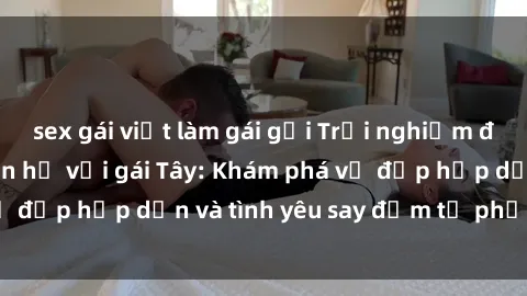 sex gái việt làm gái gọi Trải nghiệm đầy mới lạ khi quan hệ với gái Tây: Khám phá vẻ đẹp hấp dẫn và tình yêu say đắm từ phương Tây
