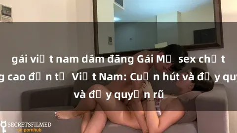 gái việt nam dâm đãng Gái Mỹ sex chất lượng cao đến từ Việt Nam: Cuốn hút và đầy quyến rũ