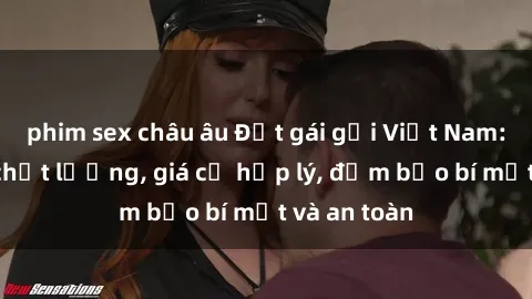 phim sex châu âu Đặt gái gọi Việt Nam: Dịch vụ chất lượng, giá cả hợp lý, đảm bảo bí mật và an toàn