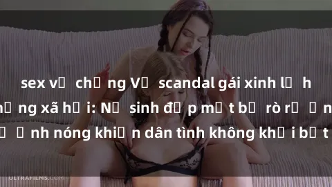 sex vợ chồng Vụ scandal gái xinh lộ hàng gây sốt trên mạng xã hội: Nữ sinh đẹp mắt bị rò rỉ ảnh nóng khiến dân tình không khỏi bất ngờ và phẫn nộ!
