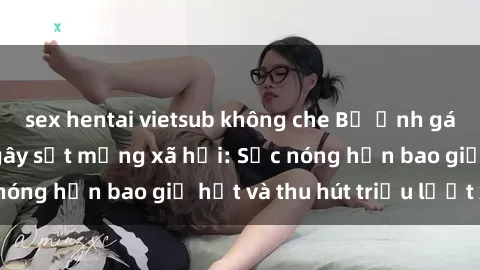 sex hentai vietsub không che Bộ ảnh gái Việt Nam nude gây sốt mạng xã hội: Sắc nóng hơn bao giờ hết và thu hút triệu lượt xem