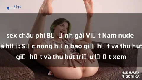 sex châu phi Bộ ảnh gái Việt Nam nude gây sốt mạng xã hội: Sắc nóng hơn bao giờ hết và thu hút triệu lượt xem