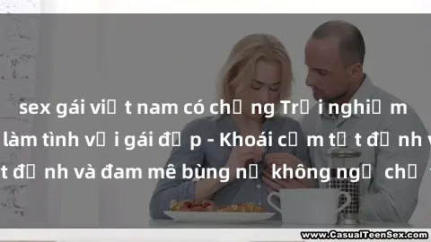 sex gái việt nam có chồng Trải nghiệm cực kỳ thú vị khi làm tình với gái đẹp - Khoái cảm tột đỉnh và đam mê bùng nổ không ngờ chỉ trong một đêm!