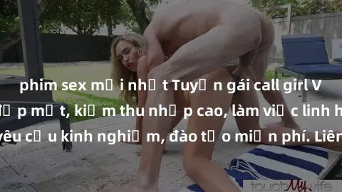 phim sex mới nhất Tuyển gái call girl Việt Nam gợi cảm, đẹp mắt, kiếm thu nhập cao, làm việc linh hoạt, không yêu cầu kinh nghiệm, đào tạo miễn phí. Liên hệ ngay để biết thêm chi tiết!