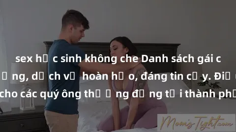 sex học sinh không che Danh sách gái call girl vip chất lượng, dịch vụ hoàn hảo, đáng tin cậy. Điều hấp dẫn cho các quý ông thượng đẳng tại thành phố. Hãy nhấc máy và đặt lịch ngay!