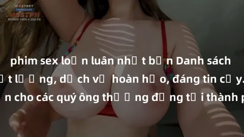 phim sex loạn luân nhật bản Danh sách gái call girl vip chất lượng, dịch vụ hoàn hảo, đáng tin cậy. Điều hấp dẫn cho các quý ông thượng đẳng tại thành phố. Hãy nhấc máy và đặt lịch ngay!