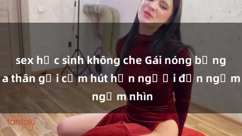 sex học sinh không che Gái nóng bỏng khỏa thân gợi cảm hút hồn người đến ngắm nhìn