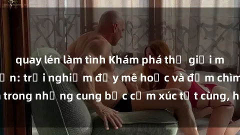 quay lén làm tình Khám phá thế giới mới với sex người lớn: trải nghiệm đầy mê hoặc và đắm chìm trong những cung bậc cảm xúc tột cùng, hứng khởi và cuốn hút.