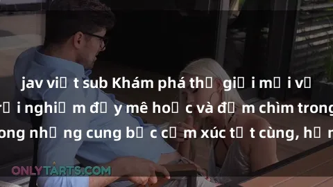 jav việt sub Khám phá thế giới mới với sex người lớn: trải nghiệm đầy mê hoặc và đắm chìm trong những cung bậc cảm xúc tột cùng, hứng khởi và cuốn hút.